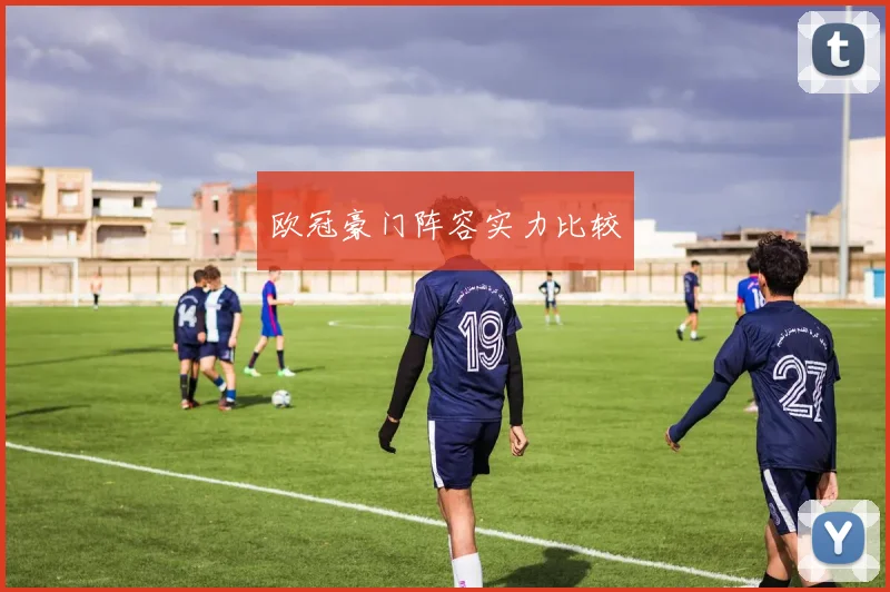 欧冠豪门阵容实力比较