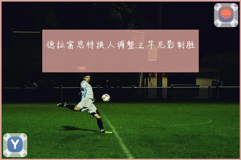 德拉富恩特换人调整立竿见影制胜