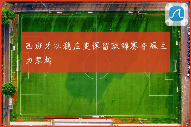 西班牙以稳应变保留欧锦赛夺冠主力架构