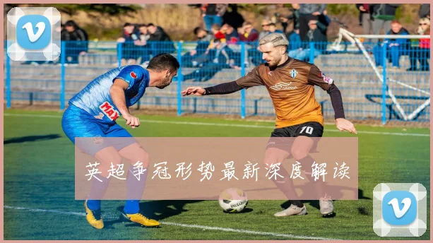 英超争冠形势最新深度解读