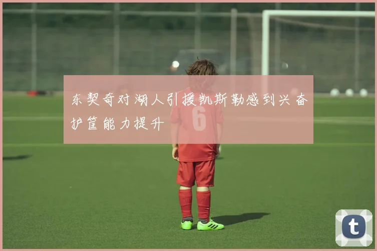 东契奇对湖人引援凯斯勒感到兴奋护筐能力提升