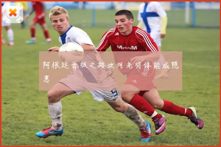 阿根廷晋级之路坎坷老将体能成隐患