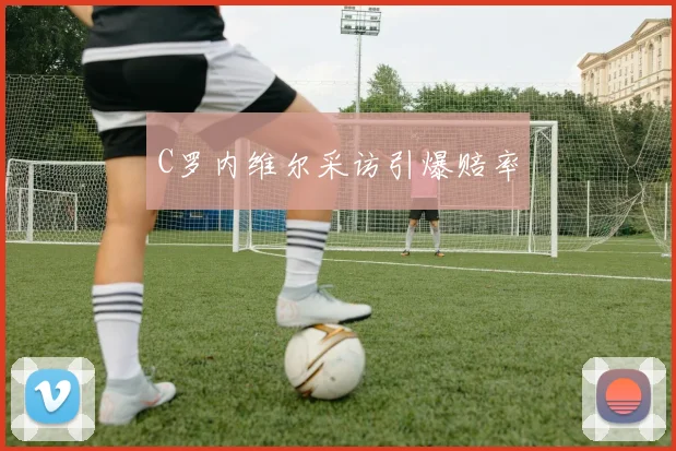 C罗内维尔采访引爆赔率